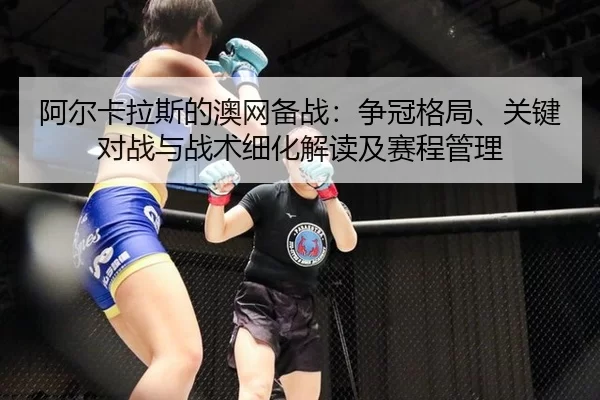 阿尔卡拉斯的澳网备战：争冠格局、关键对战与战术细化解读及赛程管理