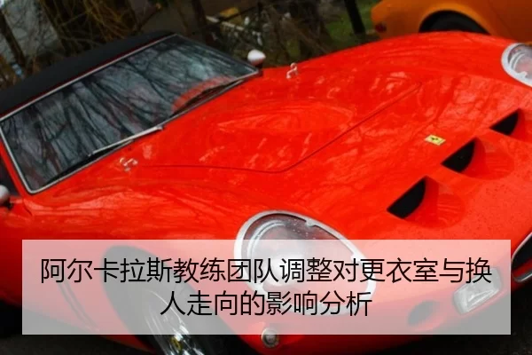 阿尔卡拉斯教练团队调整对更衣室与换人走向的影响分析
