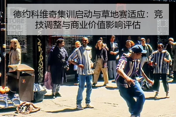 德约科维奇集训启动与草地赛适应：竞技调整与商业价值影响评估
