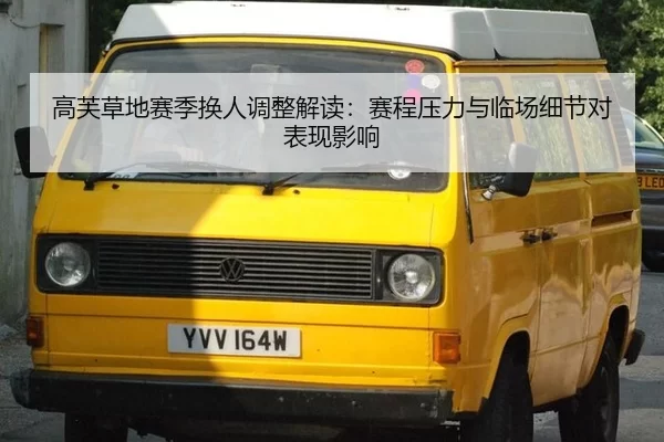 高芙草地赛季换人调整解读：赛程压力与临场细节对表现影响