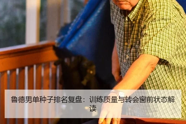 鲁德男单种子排名复盘：训练质量与转会窗前状态解读